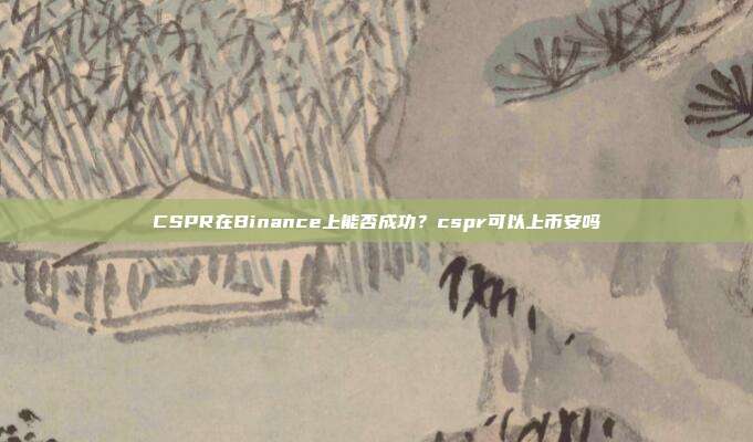 CSPR在Binance上能否成功？cspr可以上币安吗