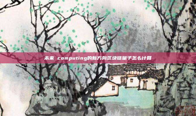 未来 computing的新方向区块链量子怎么计算