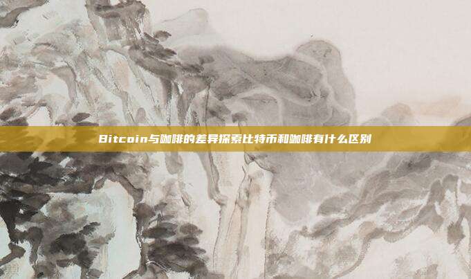 Bitcoin与咖啡的差异探索比特币和咖啡有什么区别