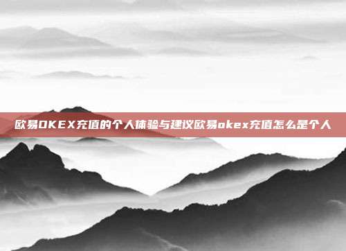 欧易OKEX充值的个人体验与建议欧易okex充值怎么是个人