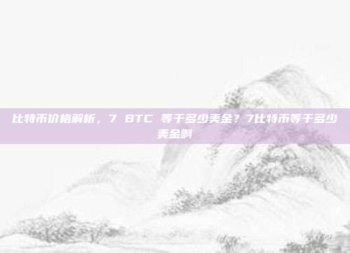 比特币价格解析，7 BTC 等于多少美金？7比特币等于多少美金啊