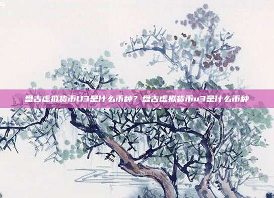 盘古虚拟货币U3是什么币种？盘古虚拟货币u3是什么币种