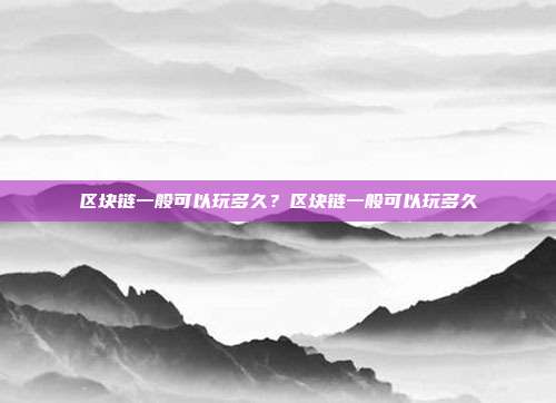 区块链一般可以玩多久？区块链一般可以玩多久