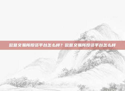 欧意交易所投资平台怎么样？欧意交易所投资平台怎么样