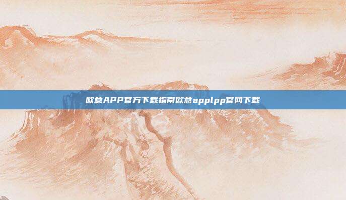 欧意APP官方下载指南欧意applpp官网下载