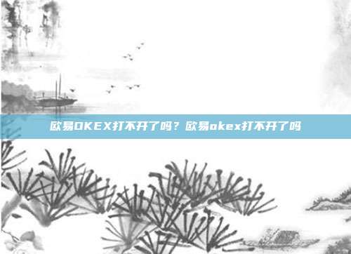 欧易OKEX打不开了吗？欧易okex打不开了吗