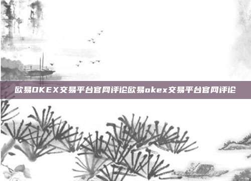 欧易OKEX交易平台官网评论欧易okex交易平台官网评论