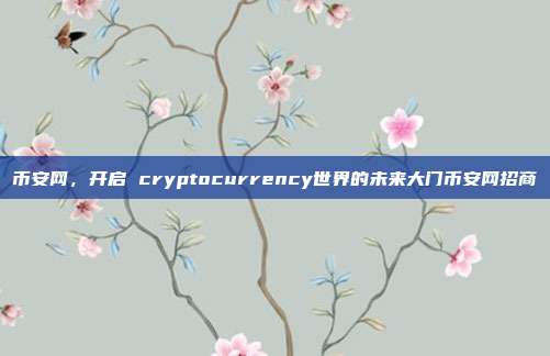 币安网，开启 cryptocurrency世界的未来大门币安网招商