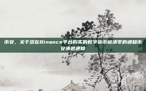 币安，关于您在Binance平台购买的数字货币被清零的通知币安清退通知