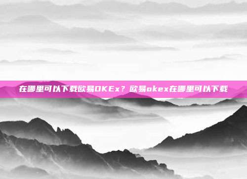 在哪里可以下载欧易OKEx？欧易okex在哪里可以下载