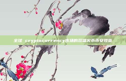 全球 cryptocurrency市场的双雄火币币安现货