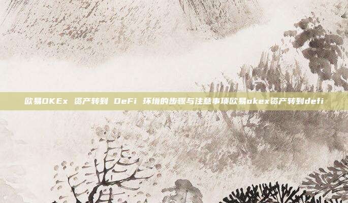 欧易OKEx 资产转到 DeFi 环境的步骤与注意事项欧易okex资产转到defi