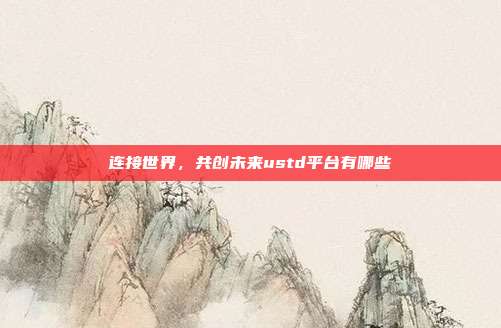 连接世界，共创未来ustd平台有哪些