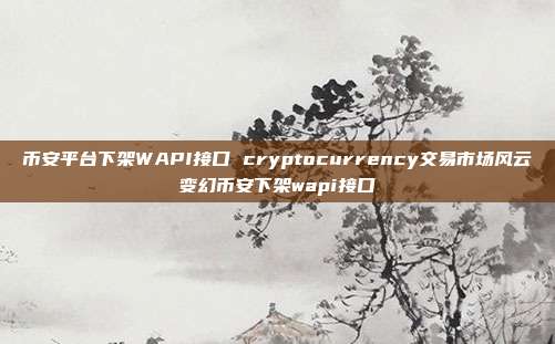 币安平台下架WAPI接口 cryptocurrency交易市场风云变幻币安下架wapi接口