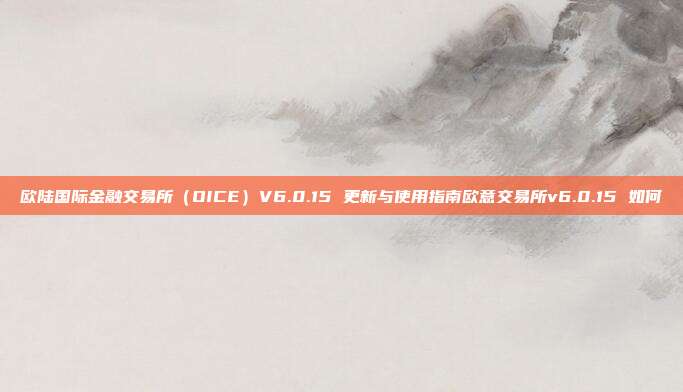 欧陆国际金融交易所（OICE）V6.0.15 更新与使用指南欧意交易所v6.0.15 如何