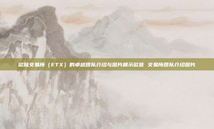 欧陆交易所（ETX）的卓越团队介绍与图片展示欧意 交易所团队介绍图片