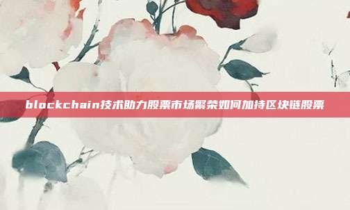 blockchain技术助力股票市场繁荣如何加持区块链股票