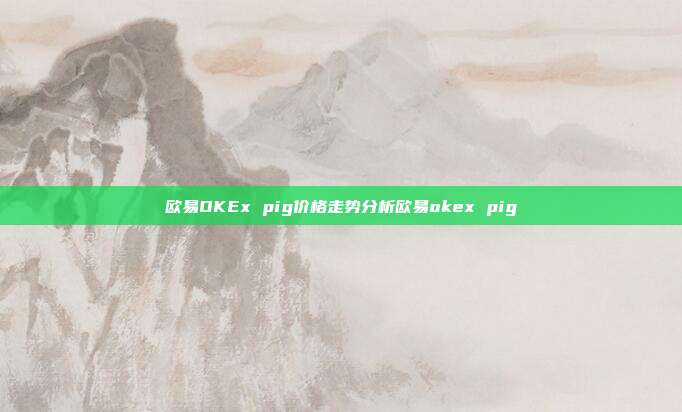 欧易OKEx pig价格走势分析欧易okex pig