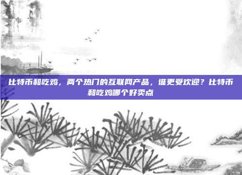 比特币和吃鸡，两个热门的互联网产品，谁更受欢迎？比特币和吃鸡哪个好卖点