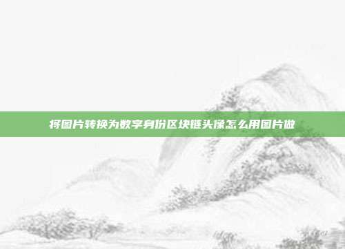 将图片转换为数字身份区块链头像怎么用图片做