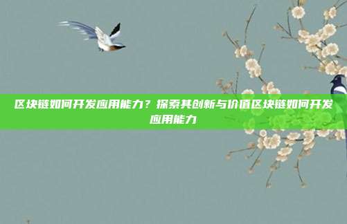 区块链如何开发应用能力？探索其创新与价值区块链如何开发应用能力