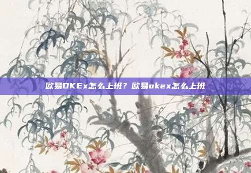 欧易OKEx怎么上班？欧易okex怎么上班