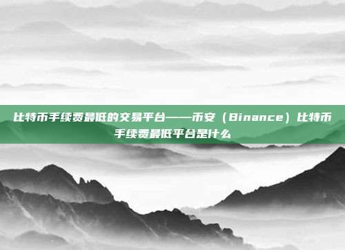 比特币手续费最低的交易平台——币安（Binance）比特币手续费最低平台是什么