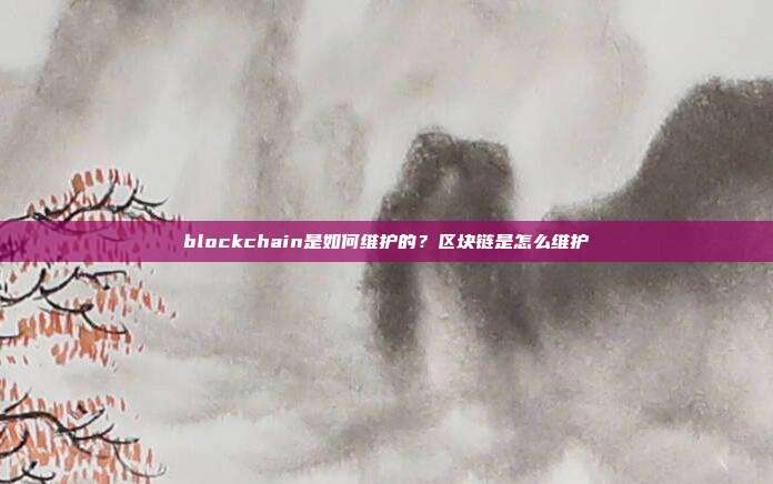 blockchain是如何维护的？区块链是怎么维护