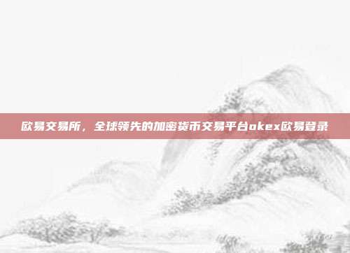 欧易交易所，全球领先的加密货币交易平台okex欧易登录