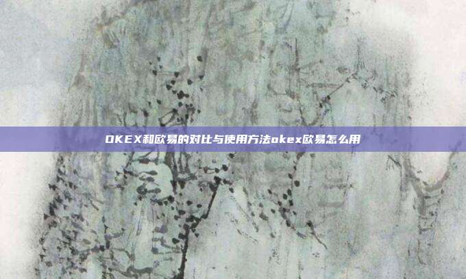 OKEX和欧易的对比与使用方法okex欧易怎么用