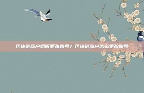 区块链商户如何更改税号？区块链商户怎么更改税号