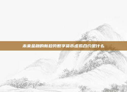 未来金融的新趋势数字货币虚拟合约是什么