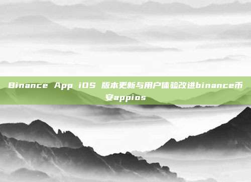 Binance App iOS 版本更新与用户体验改进binance币安appios