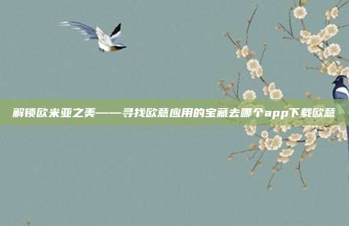 解锁欧米亚之美——寻找欧意应用的宝藏去哪个app下载欧意