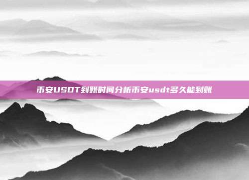 币安USDT到账时间分析币安usdt多久能到账