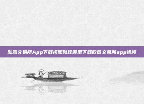 欧意交易所App下载视频教程哪里下载欧意交易所app视频