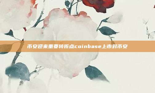 币安迎来重要转折点coinbase上市对币安