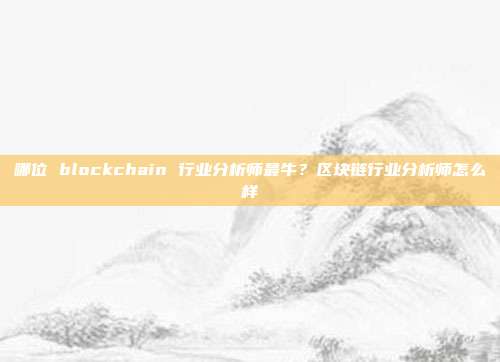 哪位 blockchain 行业分析师最牛？区块链行业分析师怎么样