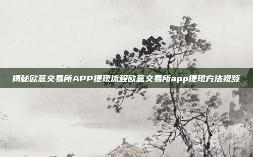 揭秘欧意交易所APP提现流程欧意交易所app提现方法视频