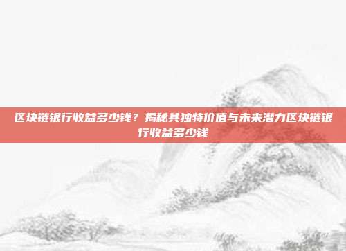 区块链银行收益多少钱？揭秘其独特价值与未来潜力区块链银行收益多少钱