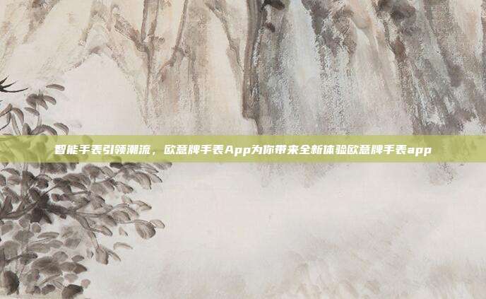 智能手表引领潮流，欧意牌手表App为你带来全新体验欧意牌手表app