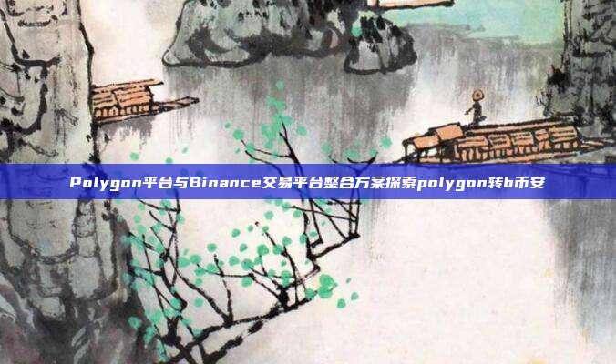 Polygon平台与Binance交易平台整合方案探索polygon转b币安