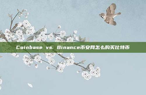 Coinbase vs. Binance币安网怎么购买比特币