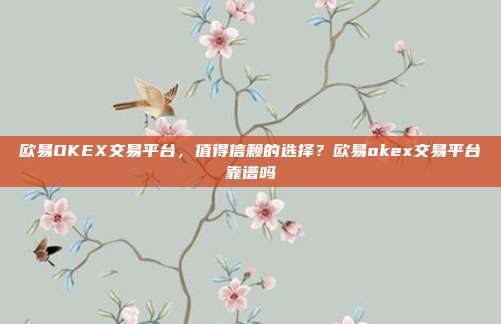 欧易OKEX交易平台，值得信赖的选择？欧易okex交易平台靠谱吗