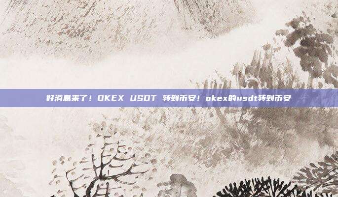 好消息来了！OKEX USDT 转到币安！okex的usdt转到币安