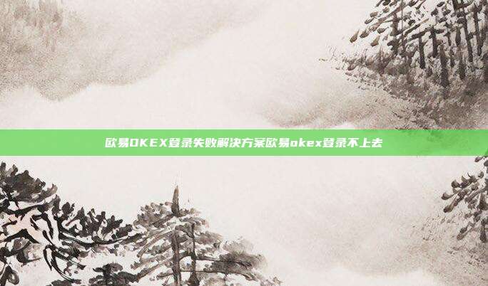 欧易OKEX登录失败解决方案欧易okex登录不上去