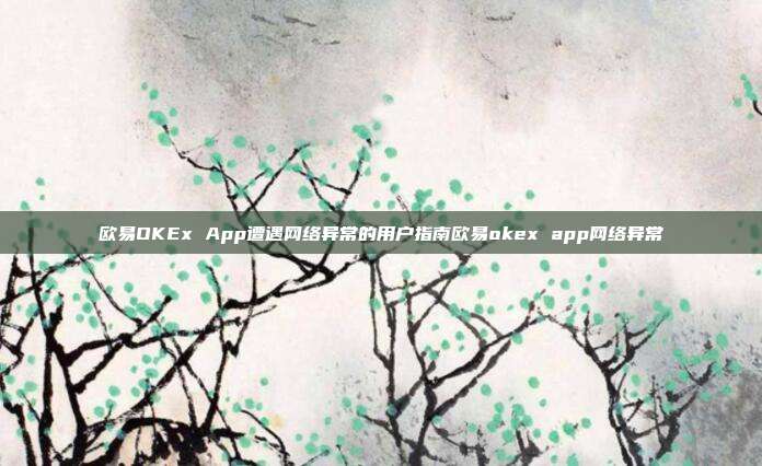 欧易OKEx App遭遇网络异常的用户指南欧易okex app网络异常