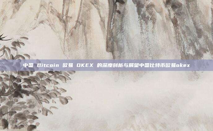 中国 Bitcoin 欧易 OKEX 的深度剖析与展望中国比特币欧易okex