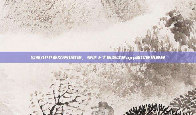 欧意APP首次使用教程，快速上手指南欧意app首次使用教程