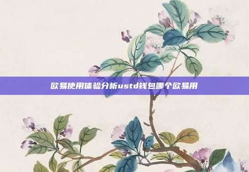 欧易使用体验分析ustd钱包哪个欧易用